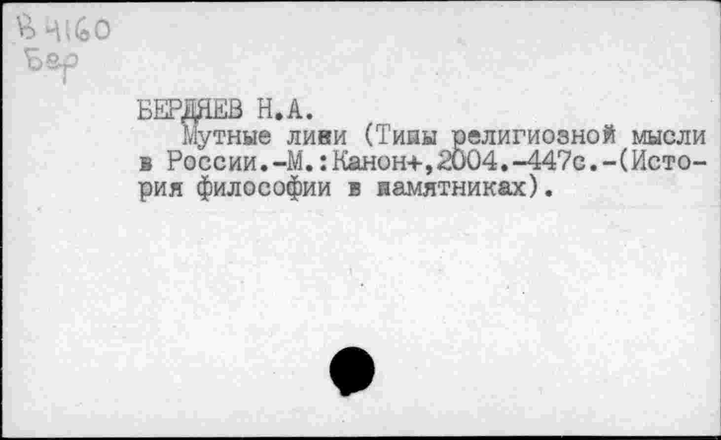 ﻿БЕРДЯЕВ Н.А.
Мутные лики (Тины религиозной мысли в России.-М.:Канон+,2004.-447с.-(История философии в памятниках).